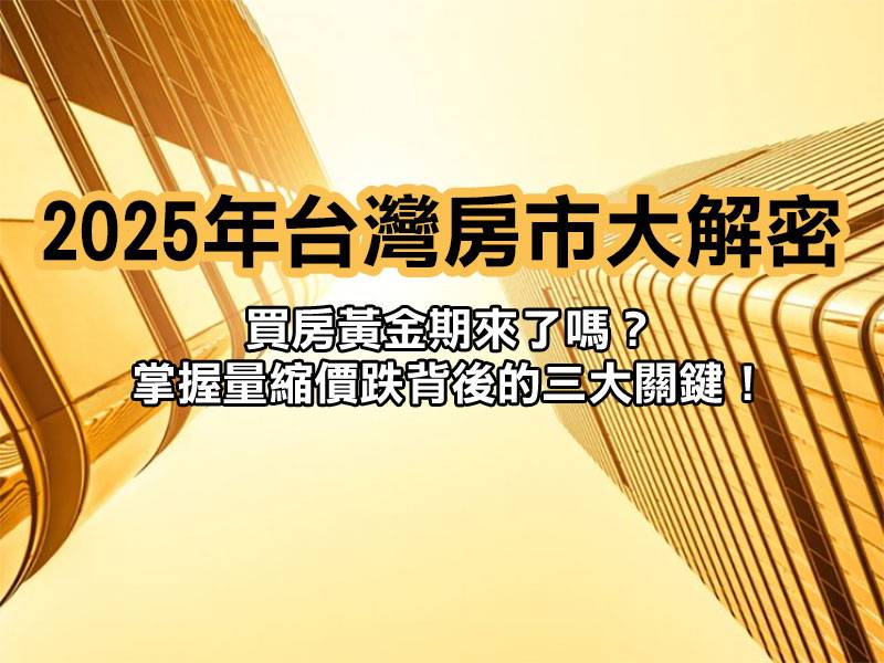 2025年台灣房市大解密：買房黃金期來了嗎？掌握量縮價跌背後的三大關鍵！ 