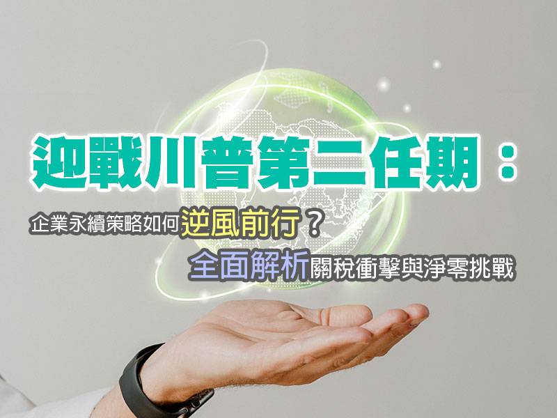  迎戰川普第二任期：企業永續策略如何逆風前行？全面解析關稅衝擊與淨零挑戰 