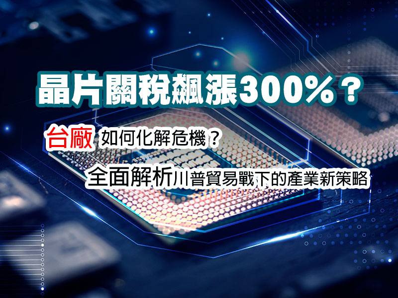  晶片關稅飆漲300%？台廠如何化解危機？全面解析川普貿易戰下的產業新策略 