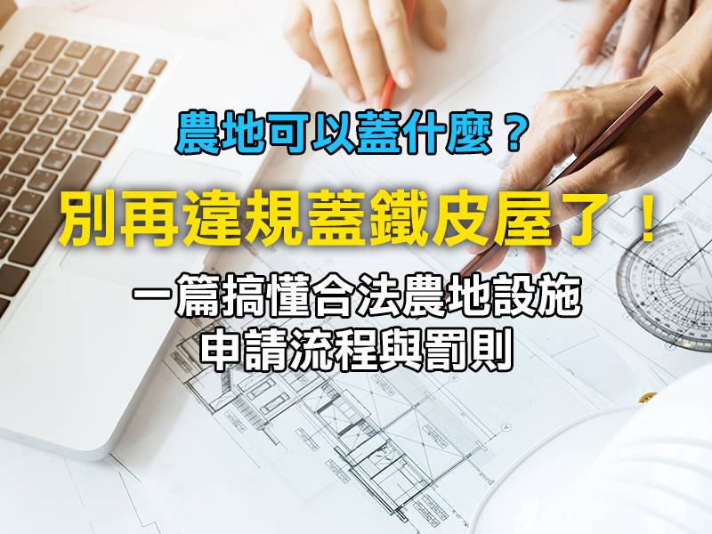 💯 農地可以蓋什麼?別再違規蓋鐵皮屋了!一篇搞懂合法農地設施、申請流程與罰則
